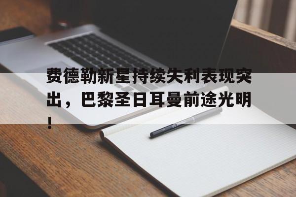 爱游戏体育官网 -包含费德勒新星持续失利表现突出，巴黎圣日耳曼前途光明！的词条