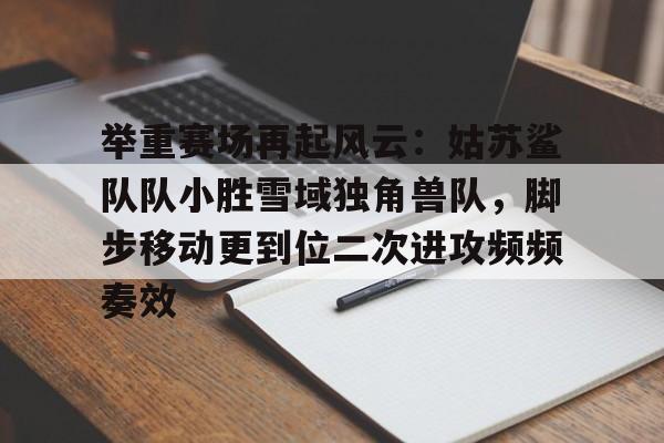 举重赛场再起风云：姑苏鲨队队小胜雪域独角兽队，脚步移动更到位二次进攻频频奏效(积小胜为大胜化量变为质变)